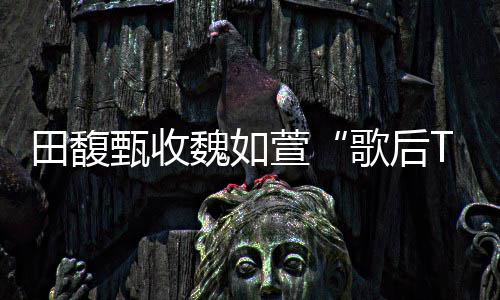 魏如我田馥甄收歌后萱心声 曝很久了也等