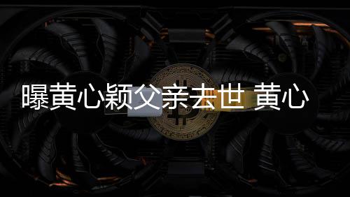 刚办心颖心颖曝黄 黄婚礼月才今年去世父亲