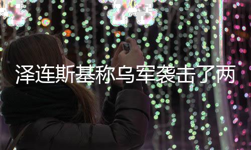 俄油泽连两艘轮称乌军袭击了斯基