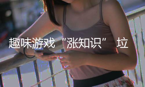 添涨知识活力垃圾游戏趣味分类